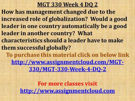 MGT 330 Week 4 DQ 2 How has management changed due to the increased role of globalization? Would a good leader in one country automatically be a good leader.