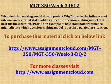 MGT 350 Week 3 DQ 2 What decision making model do you prefer? Why? How do the influences of internal and external stakeholders affect the decision-making.
