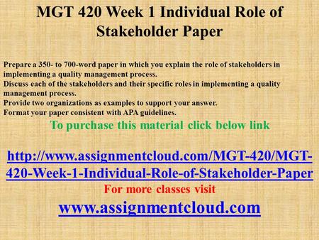 MGT 420 Week 1 Individual Role of Stakeholder Paper Prepare a 350- to 700-word paper in which you explain the role of stakeholders in implementing a quality.