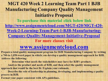 MGT 420 Week 2 Learning Team Part 1 BJB Manufacturing Company Quality Management Initiative Proposal To purchase this material click below link