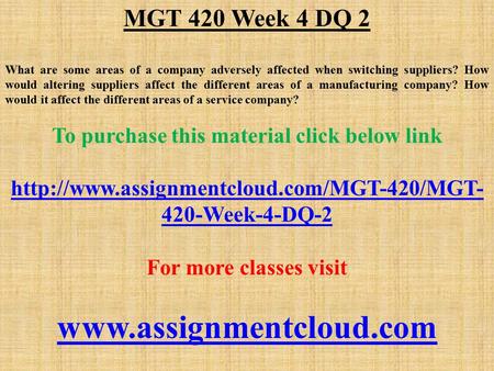 MGT 420 Week 4 DQ 2 What are some areas of a company adversely affected when switching suppliers? How would altering suppliers affect the different areas.