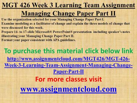 MGT 426 Week 3 Learning Team Assignment Managing Change Paper Part II Use the organization selected for your Managing Change Paper Part I. Examine modeling.