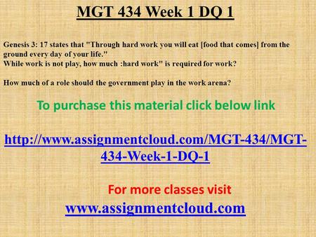 MGT 434 Week 1 DQ 1 Genesis 3: 17 states that Through hard work you will eat [food that comes] from the ground every day of your life. While work is.