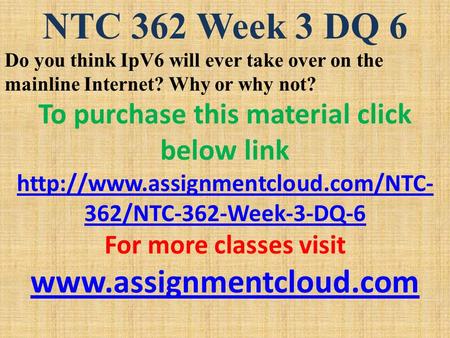 NTC 362 Week 3 DQ 6 Do you think IpV6 will ever take over on the mainline Internet? Why or why not? To purchase this material click below link