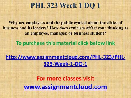 PHL 323 Week 1 DQ 1 Why are employees and the public cynical about the ethics of business and its leaders? How does cynicism affect your thinking as an.