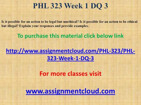 PHL 323 Week 1 DQ 3 Is it possible for an action to be legal but unethical? Is it possible for an action to be ethical but illegal? Explain your responses.