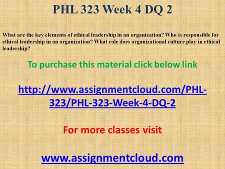 PHL 323 Week 4 DQ 2 What are the key elements of ethical leadership in an organization? Who is responsible for ethical leadership in an organization? What.