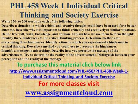 PHL 458 Week 1 Individual Critical Thinking and Society Exercise Write 150- to 200 words on each of the following topics: Describe a situation in which.
