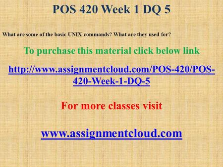 POS 420 Week 1 DQ 5 What are some of the basic UNIX commands? What are they used for? To purchase this material click below link