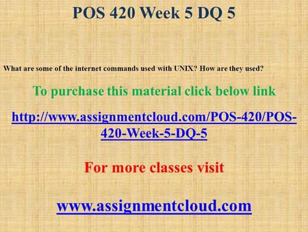POS 420 Week 5 DQ 5 What are some of the internet commands used with UNIX? How are they used? To purchase this material click below link
