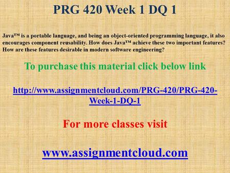 PRG 420 Week 1 DQ 1 Java™ is a portable language, and being an object-oriented programming language, it also encourages component reusability. How does.