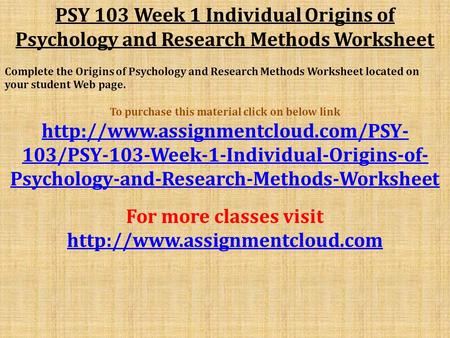 PSY 103 Week 1 Individual Origins of Psychology and Research Methods Worksheet Complete the Origins of Psychology and Research Methods Worksheet located.