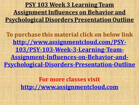 PSY 103 Week 3 Learning Team Assignment Influences on Behavior and Psychological Disorders Presentation Outline To purchase this material click on below.