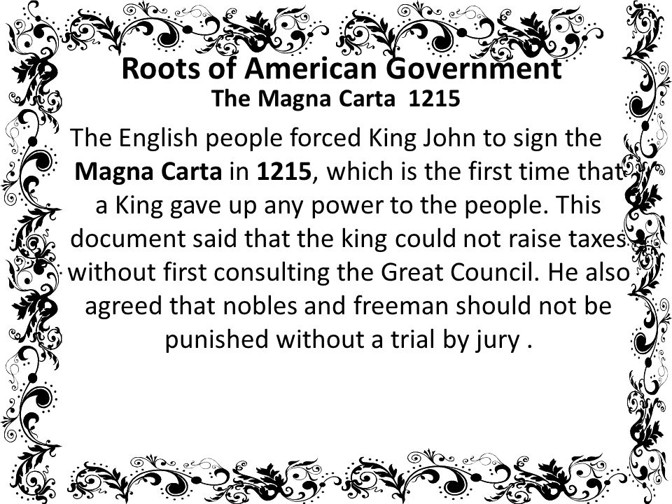 Roots of American Government The Magna Carta 1215 The English people forced  King John to sign the Magna Carta in 1215, which is the first time that a  King. - ppt download