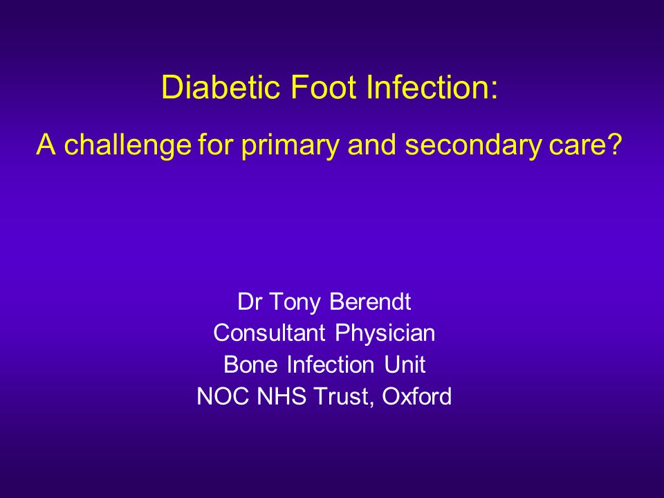 Diabetic Foot Infection: A challenge for primary and secondary care? Dr  Tony Berendt Consultant Physician Bone Infection Unit NOC NHS Trust, Oxford.  - ppt download