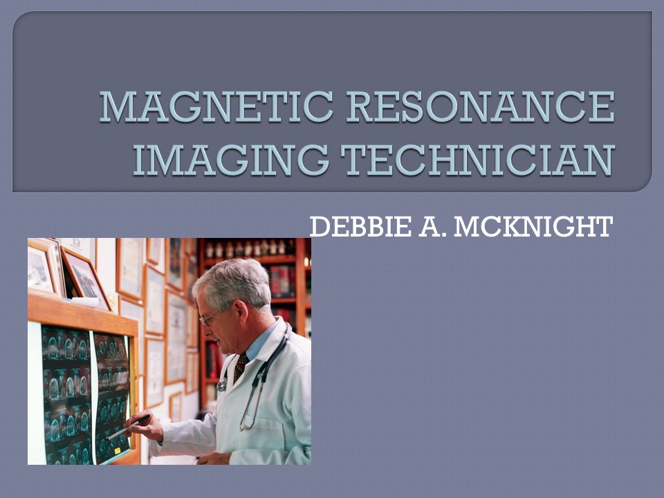 DEBBIE A. MCKNIGHT.  Use MRI Scanner equipment to assist in diagnosing  medical problem  Prepare patients for scanner procedure  Position the  patients. - ppt download
