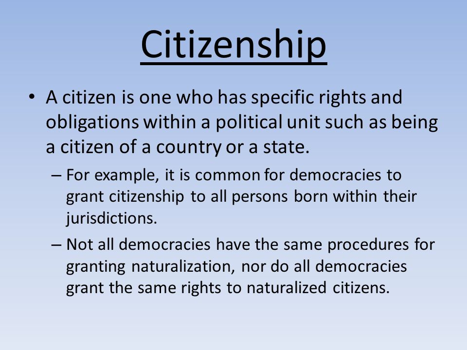 Citizenship A citizen is one who has specific rights and obligations within  a political unit such as being a citizen of a country or a state. For  example, - ppt download
