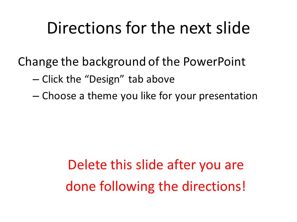 Directions for the next slide Change the background of the PowerPoint –  Click the “Design” tab above – Choose a theme you like for your  presentation Delete. - ppt download