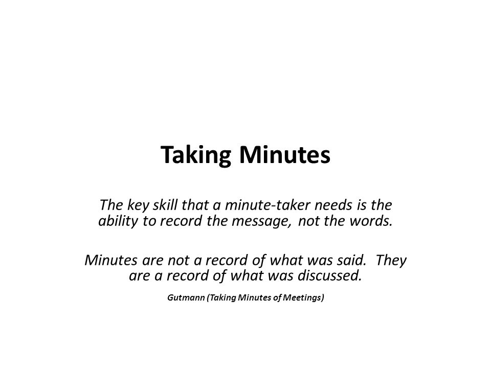 Taking Minutes The key skill that a minute-taker needs is the ability to  record the message, not the words. Minutes are not a record of what was  said. - ppt download