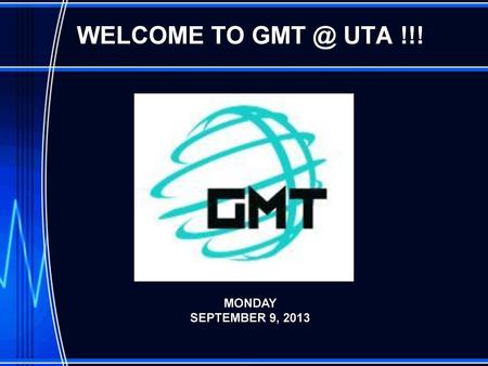 WELCOME TO GMT @ UTA !!! MONDAY SEPTEMBER 9, 2013.