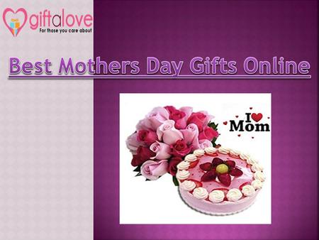 Distance can never be a hurdle when you truly try for something! Send Mother’s Day Gifts to make her feel delighted and valued. These Marvelous gifts as shown in slide will surly bring tears in her eyes, making her feel happy.
For more Details: http://www