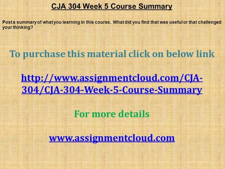 CJA 304 Week 5 Course Summary Post a summary of what you learning in this course. What did you find that was useful or that challenged your thinking? To.