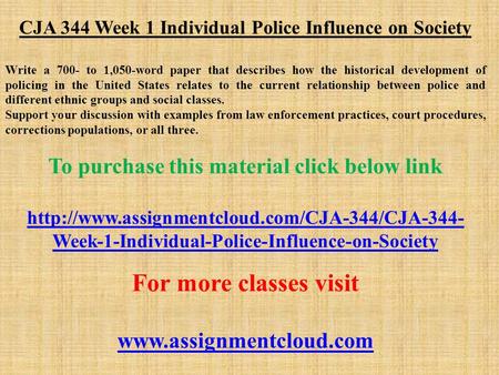 CJA 344 Week 1 Individual Police Influence on Society Write a 700- to 1,050-word paper that describes how the historical development of policing in the.