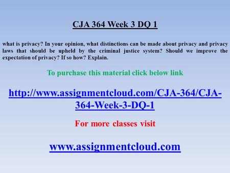 CJA 364 Week 3 DQ 1 what is privacy? In your opinion, what distinctions can be made about privacy and privacy laws that should be upheld by the criminal.