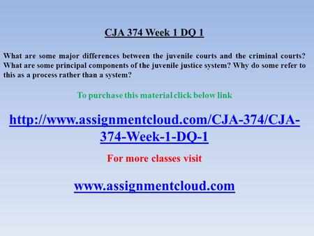 CJA 374 Week 1 DQ 1 What are some major differences between the juvenile courts and the criminal courts? What are some principal components of the juvenile.