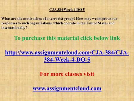 CJA 384 Week 4 DQ 5 What are the motivations of a terrorist group? How may we improve our responses to such organizations, which operate in the United.