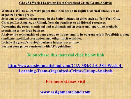 CJA 384 Week 4 Learning Team Organized Crime Group Analysis Write a 1,450- to 2,100-word paper that includes an in-depth historical analysis of an organized.