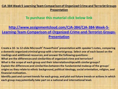 CJA 384 Week 5 Learning Team Comparison of Organized Crime and Terrorist Groups Presentation To purchase this material click below link