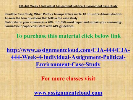 CJA 444 Week 4 Individual Assignment Political Environment Case Study Read the Case Study, When Politics Trumps Policy, in Ch. 10 of Justice Administration.