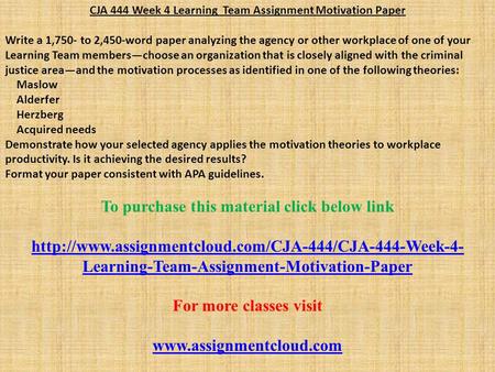 CJA 444 Week 4 Learning Team Assignment Motivation Paper Write a 1,750- to 2,450-word paper analyzing the agency or other workplace of one of your Learning.