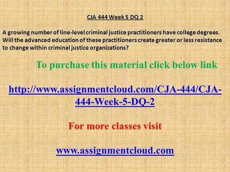 CJA 444 Week 5 DQ 2 A growing number of line-level criminal justice practitioners have college degrees. Will the advanced education of these practitioners.