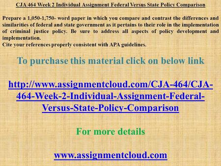 CJA 464 Week 2 Individual Assignment Federal Versus State Policy Comparison Prepare a 1,050-1,750- word paper in which you compare and contrast the differences.