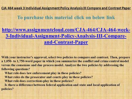 CJA 464 week 3 Individual Assignment Policy Analysis III Compare and Contrast Paper To purchase this material click on below link