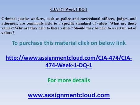 CJA 474 Week 1 DQ 1 Criminal justice workers, such as police and correctional officers, judges, and attorneys, are commonly held to a specific standard.