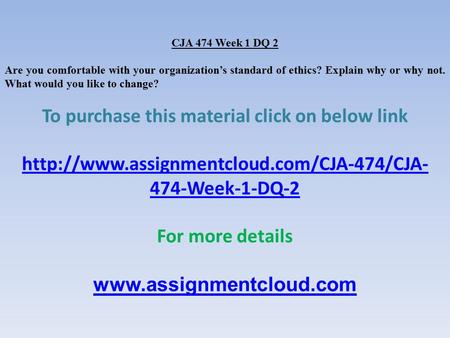 CJA 474 Week 1 DQ 2 Are you comfortable with your organization’s standard of ethics? Explain why or why not. What would you like to change? To purchase.