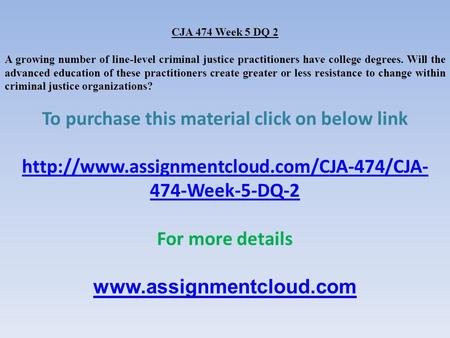 CJA 474 Week 5 DQ 2 A growing number of line-level criminal justice practitioners have college degrees. Will the advanced education of these practitioners.