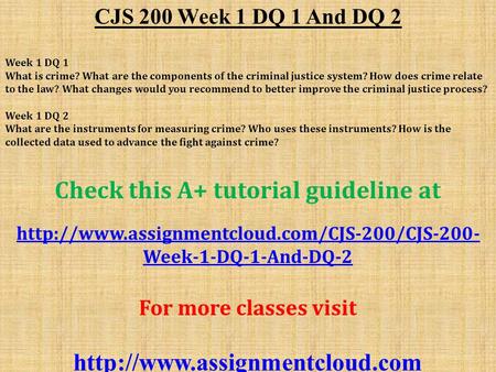 CJS 200 Week 1 DQ 1 And DQ 2 Week 1 DQ 1 What is crime? What are the components of the criminal justice system? How does crime relate to the law? What.