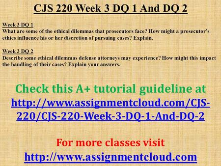 CJS 220 Week 3 DQ 1 And DQ 2 Week 3 DQ 1 What are some of the ethical dilemmas that prosecutors face? How might a prosecutor’s ethics influence his or.
