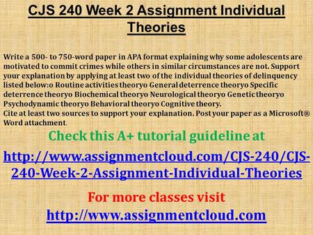 CJS 240 Week 2 Assignment Individual Theories Write a 500- to 750-word paper in APA format explaining why some adolescents are motivated to commit crimes.