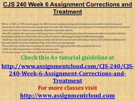 CJS 240 Week 6 Assignment Corrections and Treatment Write a 350- to 700-word paper in APA format summarizing information on juvenile corrections and community-based.