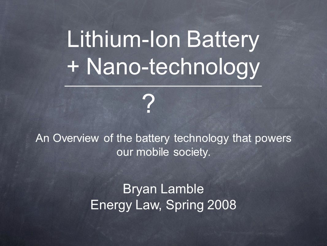 Lithium-Ion Battery + Nano-technology An Overview of the battery technology  that powers our mobile society. Bryan Lamble Energy Law, Spring 2008 . -  ppt download