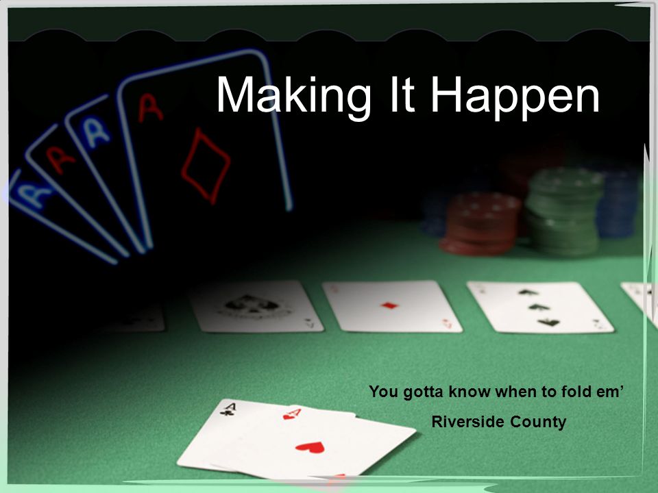Making It Happen You gotta know when to fold em' Riverside County. - ppt  download
