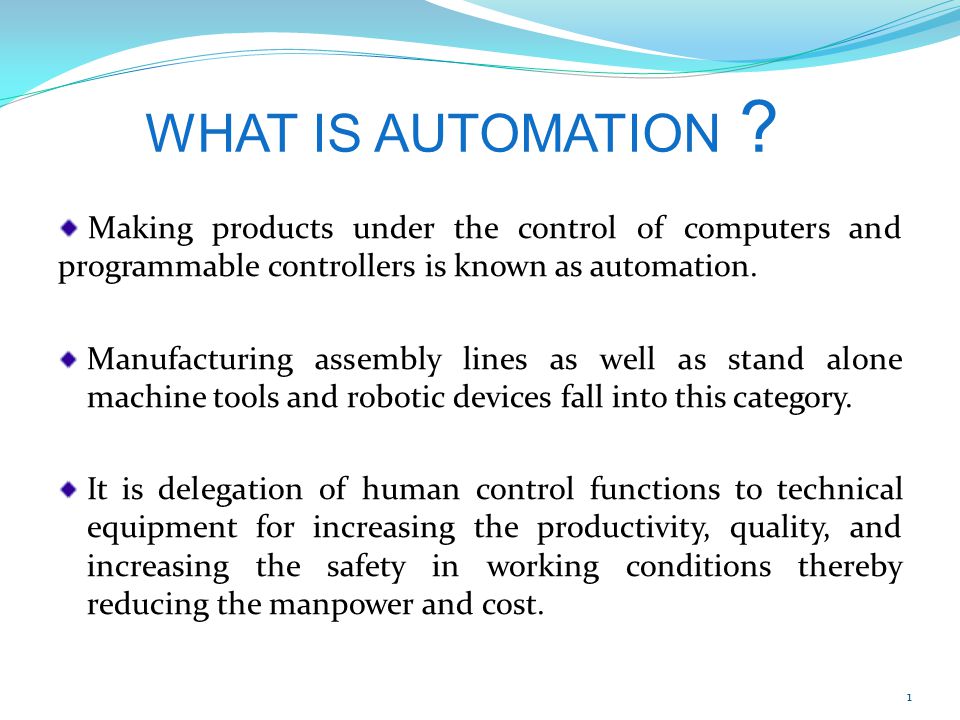 WHAT IS AUTOMATION ? Making products under the control of computers and  programmable controllers is known as automation. Manufacturing assembly  lines as. - ppt download