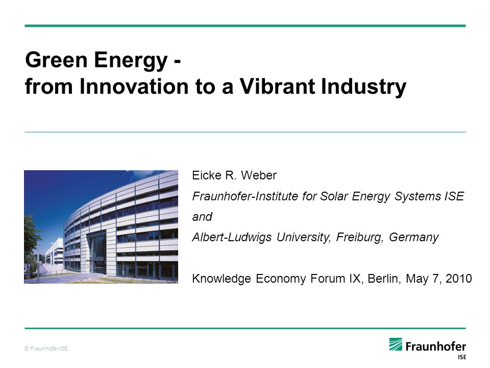 Fraunhofer ISE Green Energy - from Innovation to a Vibrant Industry Eicke  R. Weber Fraunhofer-Institute for Solar Energy Systems ISE and  Albert-Ludwigs. - ppt download
