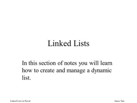 James Tam Linked Lists in Pascal Linked Lists In this section of notes you will learn how to create and manage a dynamic list.