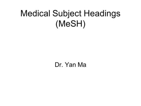 Medical Subject Headings (MeSH) Dr. Yan Ma Medical Subject Headings MeSH is designed and used by the National Library of Medicine. It was first based.